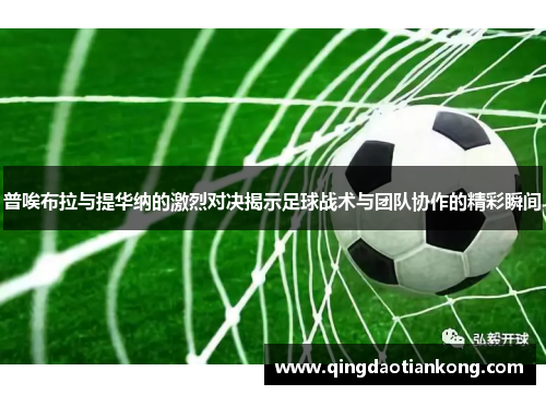 普唉布拉与提华纳的激烈对决揭示足球战术与团队协作的精彩瞬间