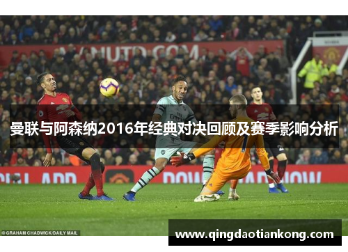 曼联与阿森纳2016年经典对决回顾及赛季影响分析