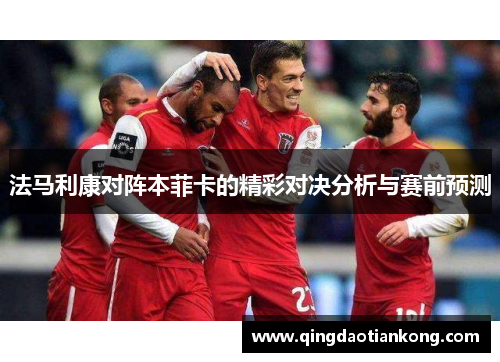 法马利康对阵本菲卡的精彩对决分析与赛前预测
