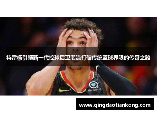 特雷杨引领新一代控球后卫潮流打破传统篮球界限的传奇之路