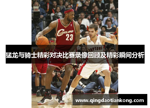 猛龙与骑士精彩对决比赛录像回顾及精彩瞬间分析