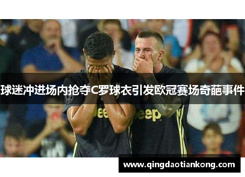 球迷冲进场内抢夺C罗球衣引发欧冠赛场奇葩事件