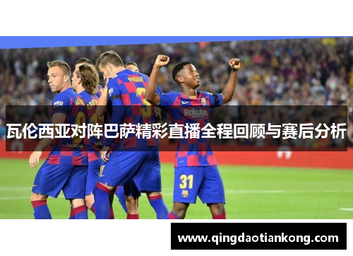 瓦伦西亚对阵巴萨精彩直播全程回顾与赛后分析