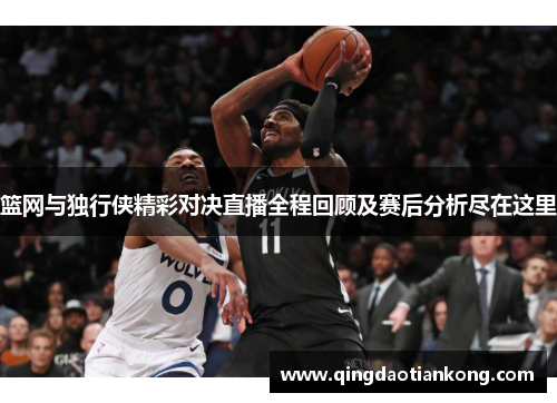 篮网与独行侠精彩对决直播全程回顾及赛后分析尽在这里