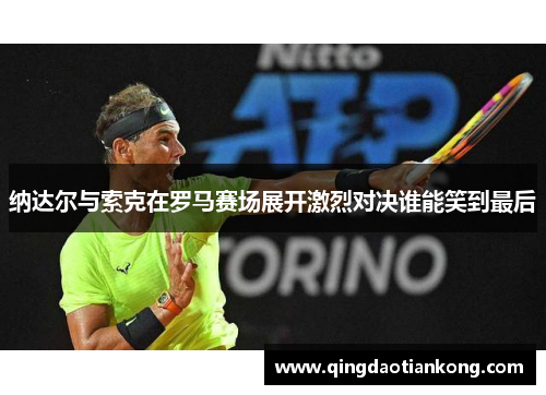 纳达尔与索克在罗马赛场展开激烈对决谁能笑到最后